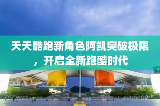 天天酷跑新角色阿凱突破極限，開(kāi)啟全新跑酷時(shí)代
