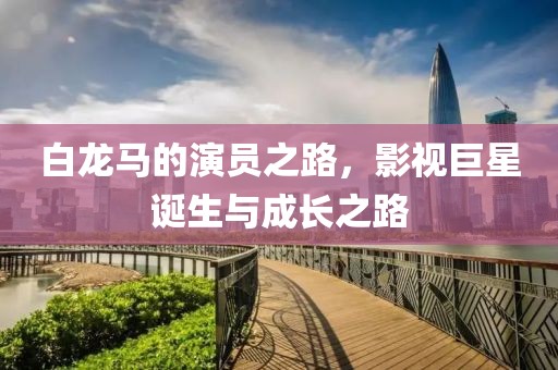 白龍馬的演員之路，影視巨星誕生與成長之路