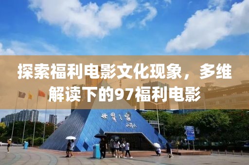 探索福利電影文化現(xiàn)象，多維解讀下的97福利電影