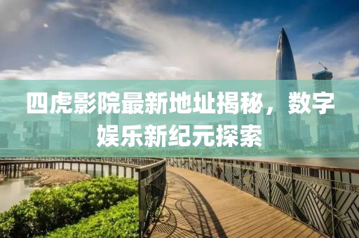 四虎影院最新地址揭秘，數(shù)字娛樂新紀元探索