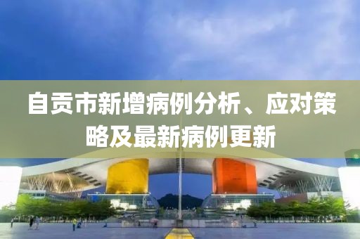 自貢市新增病例分析、應(yīng)對策略及最新病例更新