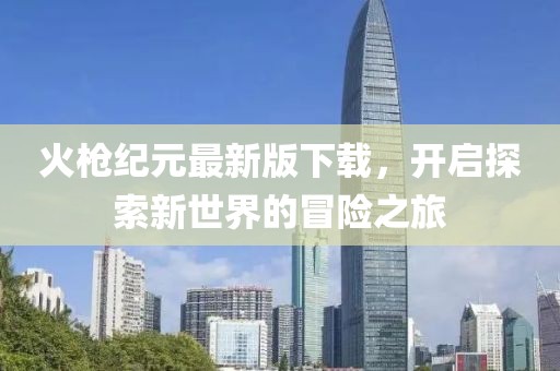 火槍紀(jì)元最新版下載，開啟探索新世界的冒險之旅