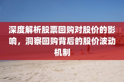 深度解析股票回購對股價(jià)的影響，洞察回購背后的股價(jià)波動(dòng)機(jī)制
