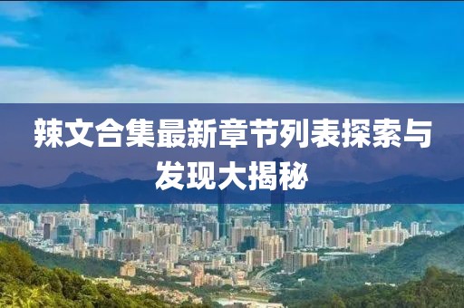 辣文合集最新章節(jié)列表探索與發(fā)現(xiàn)大揭秘