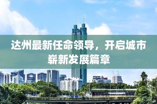 達(dá)州最新任命領(lǐng)導(dǎo)，開啟城市嶄新發(fā)展篇章