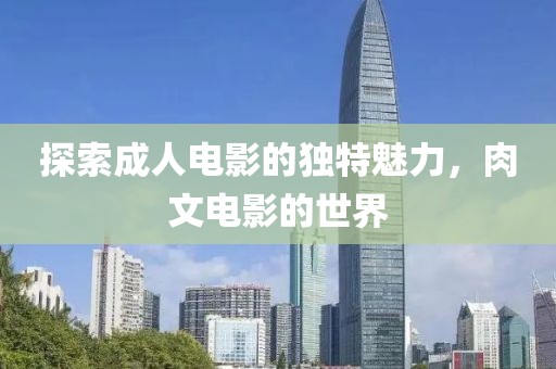 探索成人電影的獨(dú)特魅力，肉文電影的世界