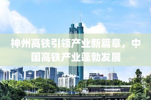 神州高鐵引領(lǐng)產(chǎn)業(yè)新篇章，中國(guó)高鐵產(chǎn)業(yè)蓬勃發(fā)展