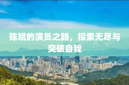 陳斌的演員之路，探索無(wú)盡與突破自我