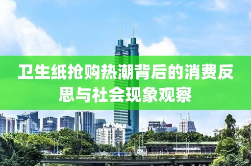 衛(wèi)生紙搶購熱潮背后的消費反思與社會現(xiàn)象觀察