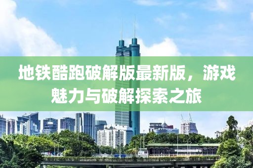 地鐵酷跑破解版最新版，游戲魅力與破解探索之旅