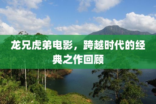 龍兄虎弟電影，跨越時代的經(jīng)典之作回顧