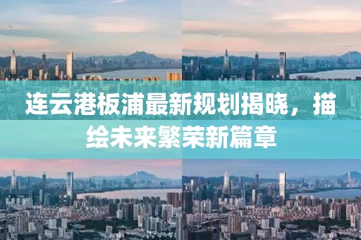 連云港板浦最新規(guī)劃揭曉，描繪未來繁榮新篇章