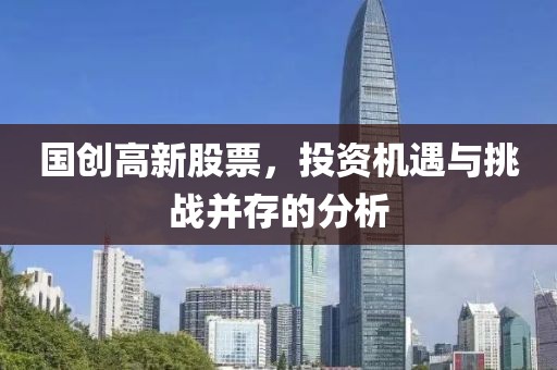 國創(chuàng)高新股票，投資機遇與挑戰(zhàn)并存的分析