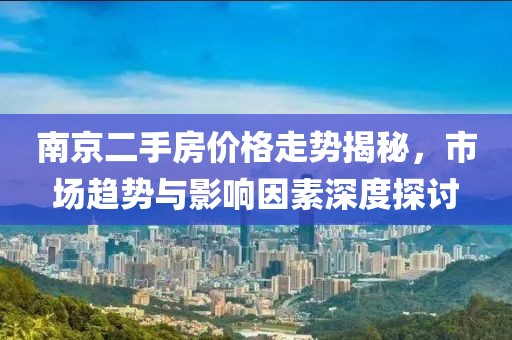 南京二手房價(jià)格走勢揭秘，市場趨勢與影響因素深度探討