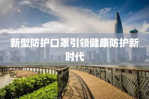 新型防護(hù)口罩引領(lǐng)健康防護(hù)新時(shí)代