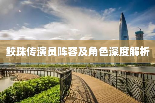 鮫珠傳演員陣容及角色深度解析