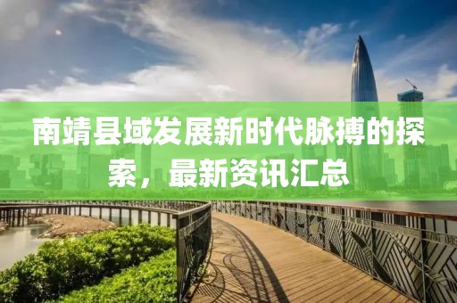 南靖縣域發(fā)展新時(shí)代脈搏的探索，最新資訊匯總