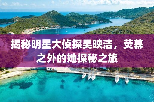 揭秘明星大偵探吳映潔，熒幕之外的她探秘之旅