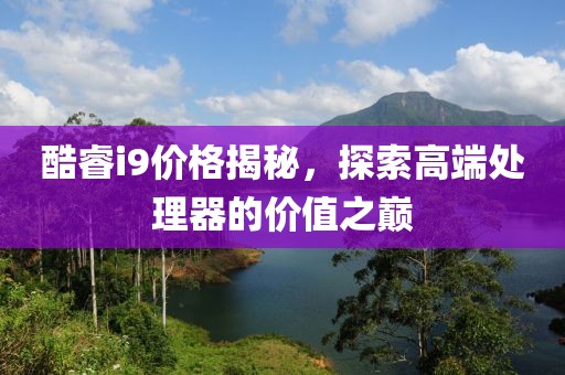 酷睿i9價(jià)格揭秘，探索高端處理器的價(jià)值之巔