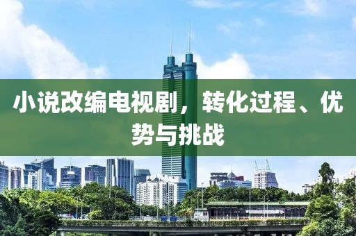 小說改編電視劇，轉(zhuǎn)化過程、優(yōu)勢(shì)與挑戰(zhàn)