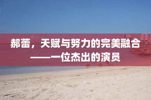 郝蕾，天賦與努力的完美融合——一位杰出的演員