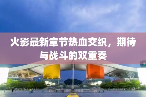 火影最新章節(jié)熱血交織，期待與戰(zhàn)斗的雙重奏