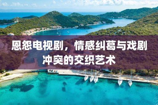 恩怨電視劇，情感糾葛與戲劇沖突的交織藝術