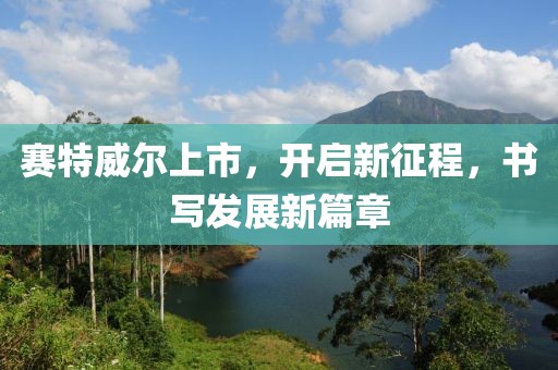 賽特威爾上市，開啟新征程，書寫發(fā)展新篇章