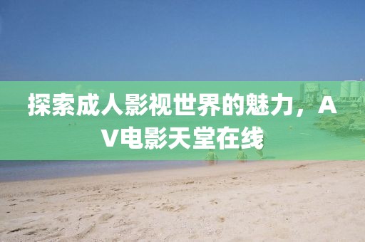 探索成人影視世界的魅力，AV電影天堂在線