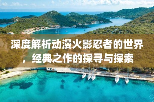 深度解析動(dòng)漫火影忍者的世界，經(jīng)典之作的探尋與探索