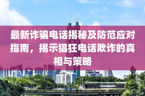 最新詐騙電話揭秘及防范應對指南，揭示猖狂電話欺詐的真相與策略