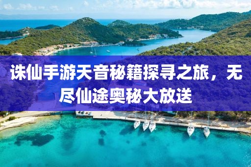 誅仙手游天音秘籍探尋之旅，無盡仙途奧秘大放送