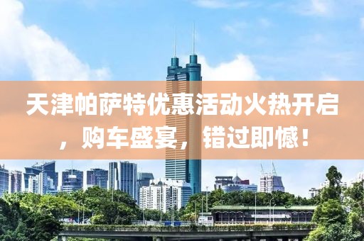 天津帕薩特優(yōu)惠活動火熱開啟，購車盛宴，錯過即憾！