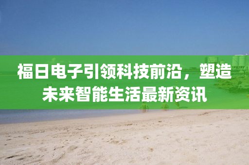 福日電子引領(lǐng)科技前沿，塑造未來智能生活最新資訊