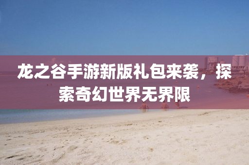 龍之谷手游新版禮包來襲，探索奇幻世界無界限