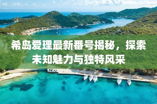 希島愛理最新番號揭秘，探索未知魅力與獨特風(fēng)采