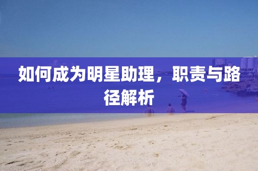 如何成為明星助理，職責(zé)與路徑解析