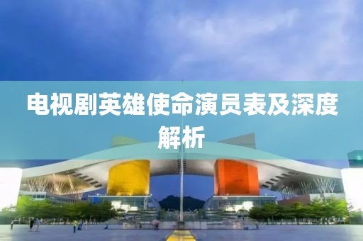 電視劇英雄使命演員表及深度解析