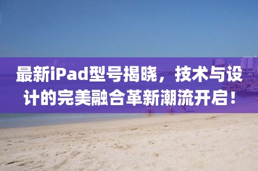 最新iPad型號揭曉，技術(shù)與設(shè)計的完美融合革新潮流開啟！