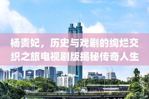 楊貴妃，歷史與戲劇的絢爛交織之旅電視劇版揭秘傳奇人生