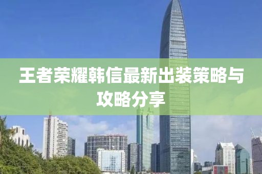 王者榮耀韓信最新出裝策略與攻略分享