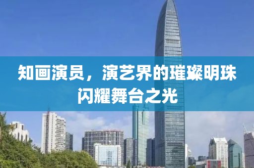 知畫演員，演藝界的璀璨明珠閃耀舞臺之光