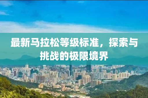 最新馬拉松等級(jí)標(biāo)準(zhǔn)，探索與挑戰(zhàn)的極限境界