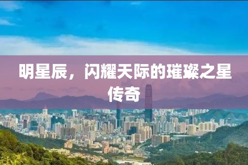 明星辰，閃耀天際的璀璨之星傳奇