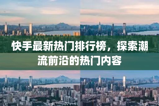 快手最新熱門排行榜，探索潮流前沿的熱門內(nèi)容