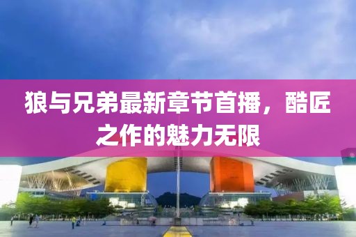 狼與兄弟最新章節(jié)首播，酷匠之作的魅力無(wú)限