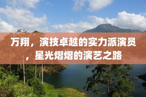 萬翔，演技卓越的實(shí)力派演員，星光熠熠的演藝之路