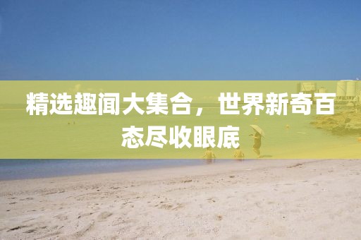 精選趣聞大集合，世界新奇百態(tài)盡收眼底