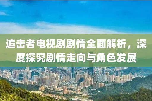 追擊者電視劇劇情全面解析，深度探究劇情走向與角色發(fā)展