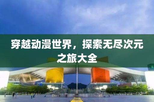 穿越動漫世界，探索無盡次元之旅大全